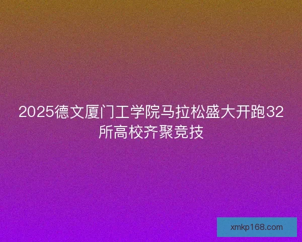 2025德文厦门工学院马拉松盛大开跑32所高校齐聚竞技 2025德文厦门工学院马拉松盛大开跑32所高校齐聚竞技