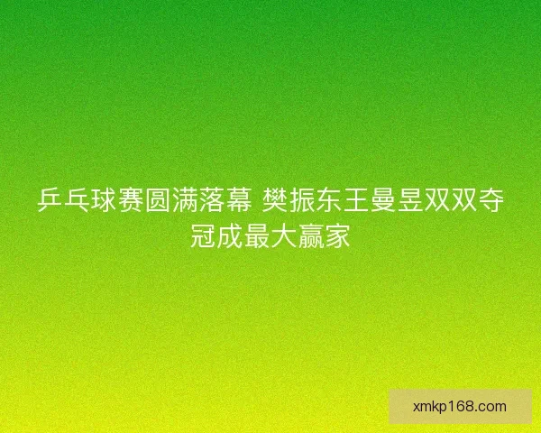 乒乓球赛圆满落幕 樊振东王曼昱双双夺冠成最大赢家