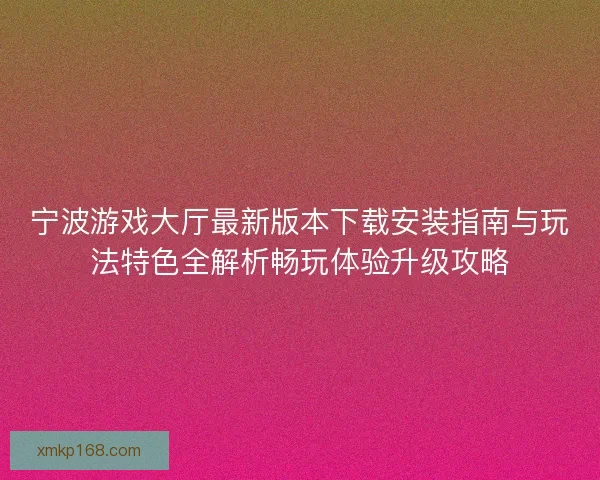 宁波游戏大厅最新版本下载安装指南与玩法特色全解析畅玩体验升级攻略