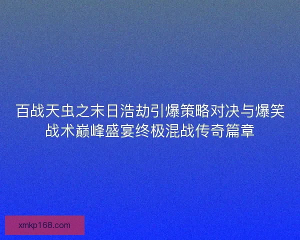 百战天虫之末日浩劫引爆策略对决与爆笑战术巅峰盛宴终极混战传奇篇章