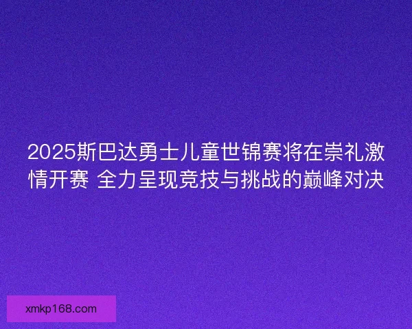2025斯巴达勇士儿童世锦赛将在崇礼激情开赛 全力呈现竞技与挑战的巅峰对决