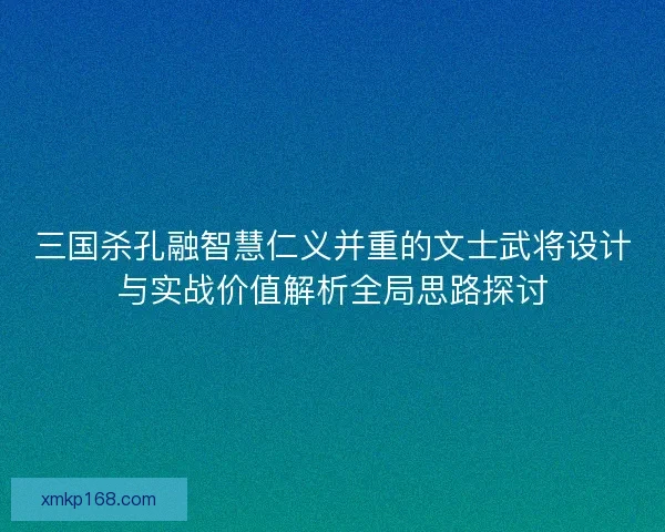 三国杀孔融智慧仁义并重的文士武将设计与实战价值解析全局思路探讨 三国杀孔融智慧仁义并重的文士武将设计与实战价值解析全局思路探讨