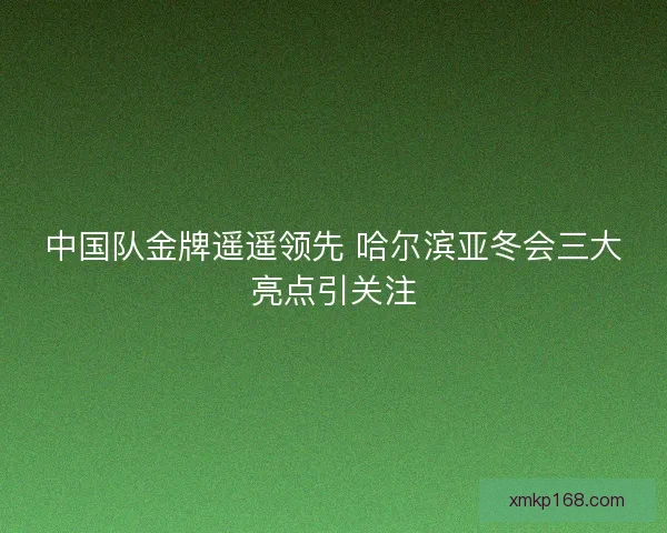 中国队金牌遥遥领先 哈尔滨亚冬会三大亮点引关注 中国队金牌遥遥领先 哈尔滨亚冬会三大亮点引关注