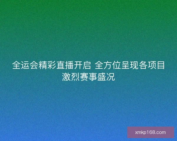 全运会精彩直播开启 全方位呈现各项目激烈赛事盛况