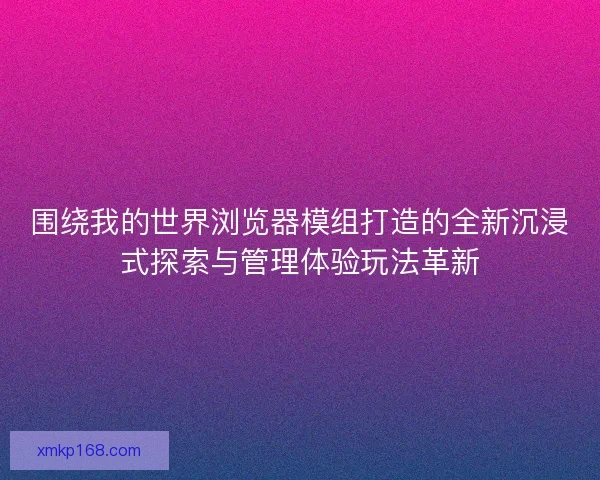 围绕我的世界浏览器模组打造的全新沉浸式探索与管理体验玩法革新 围绕我的世界浏览器模组打造的全新沉浸式探索与管理体验玩法革新