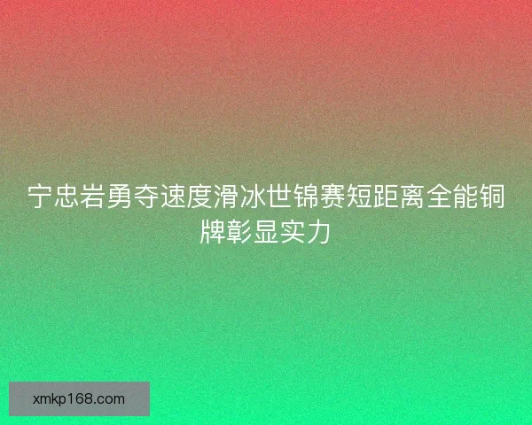 宁忠岩勇夺速度滑冰世锦赛短距离全能铜牌彰显实力 宁忠岩勇夺速度滑冰世锦赛短距离全能铜牌彰显实力