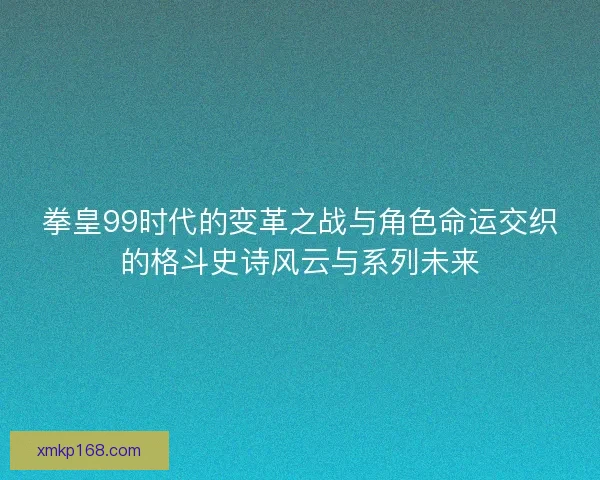拳皇99时代的变革之战与角色命运交织的格斗史诗风云与系列未来 拳皇99时代的变革之战与角色命运交织的格斗史诗风云与系列未来