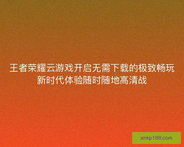 王者荣耀云游戏开启无需下载的极致畅玩新时代体验随时随地高清战 王者荣耀云游戏开启无需下载的极致畅玩新时代体验随时随地高清战