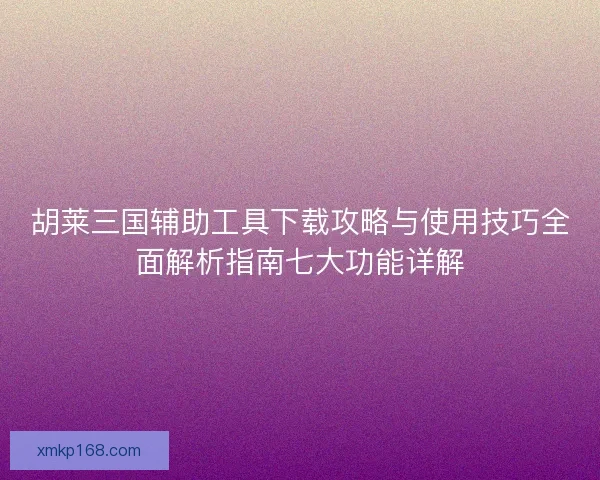 胡莱三国辅助工具下载攻略与使用技巧全面解析指南七大功能详解