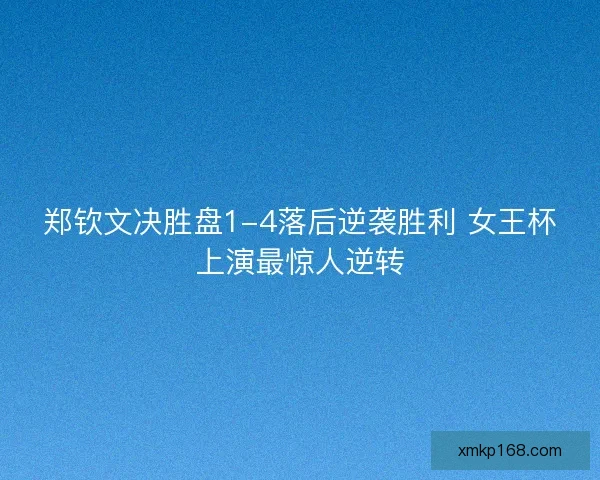 郑钦文决胜盘1-4落后逆袭胜利 女王杯上演最惊人逆转 郑钦文决胜盘1-4落后逆袭胜利 女王杯上演最惊人逆转