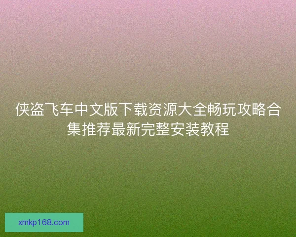 侠盗飞车中文版下载资源大全畅玩攻略合集推荐最新完整安装教程