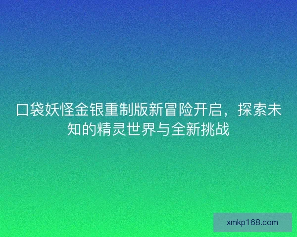 口袋妖怪金银重制版新冒险开启,探索未知的精灵世界与全新挑战 口袋妖怪金银重制版新冒险开启,探索未知的精灵世界与全新挑战
