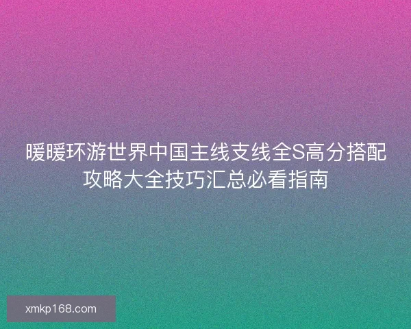 暖暖环游世界中国主线支线全S高分搭配攻略大全技巧汇总必看指南