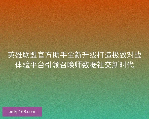英雄联盟官方助手全新升级打造极致对战体验平台引领召唤师数据社交新时代