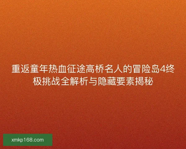 重返童年热血征途高桥名人的冒险岛4终极挑战全解析与隐藏要素揭秘