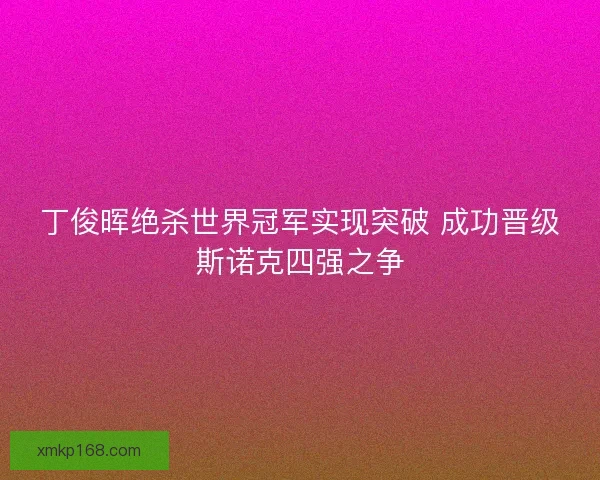 丁俊晖绝杀世界冠军实现突破 成功晋级斯诺克四强之争 丁俊晖绝杀世界冠军实现突破 成功晋级斯诺克四强之争
