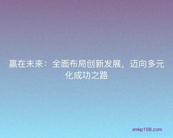 赢在未来：全面布局创新发展，迈向多元化成功之路