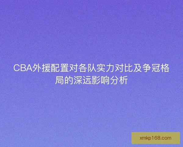 CBA外援配置对各队实力对比及争冠格局的深远影响分析