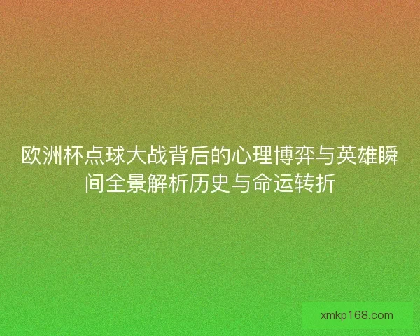 欧洲杯点球大战背后的心理博弈与英雄瞬间全景解析历史与命运转折 欧洲杯点球大战背后的心理博弈与英雄瞬间全景解析历史与命运转折