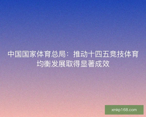 中国国家体育总局：推动十四五竞技体育均衡发展取得显著成效