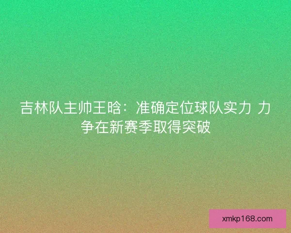 吉林队主帅王晗：准确定位球队实力 力争在新赛季取得突破