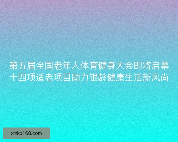 第五届全国老年人体育健身大会即将启幕十四项适老项目助力银龄健康生活新风尚 第五届全国老年人体育健身大会即将启幕十四项适老项目助力银龄健康生活新风尚