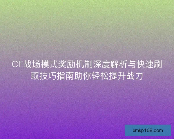 CF战场模式奖励机制深度解析与快速刷取技巧指南助你轻松提升战力