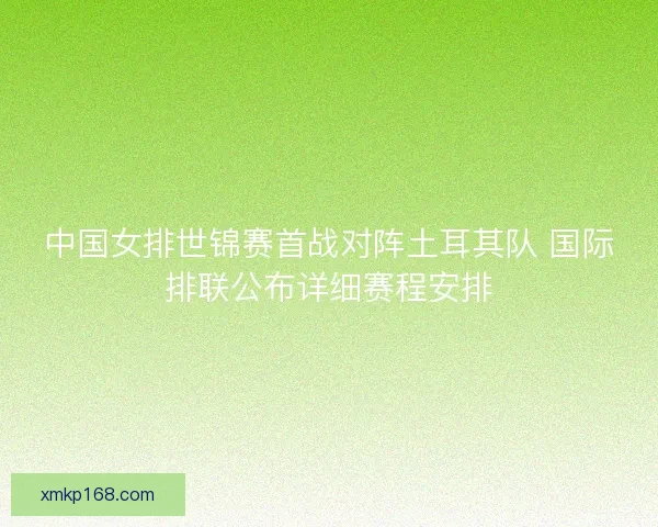 中国女排世锦赛首战对阵土耳其队 国际排联公布详细赛程安排 中国女排世锦赛首战对阵土耳其队 国际排联公布详细赛程安排