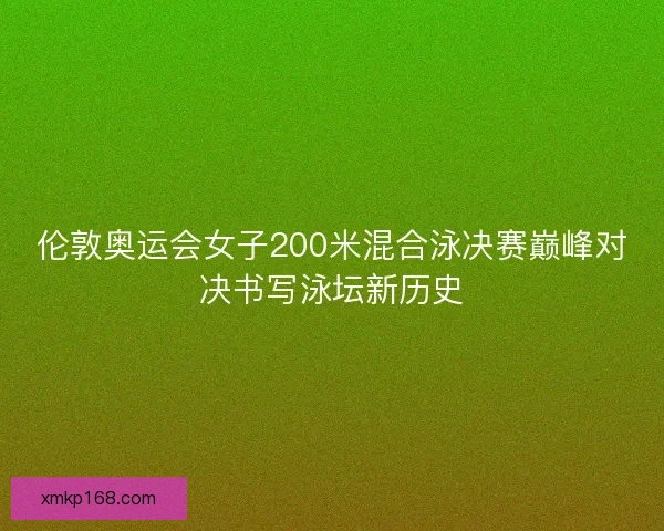 伦敦奥运会女子200米混合泳决赛巅峰对决书写泳坛新历史 伦敦奥运会女子200米混合泳决赛巅峰对决书写泳坛新历史