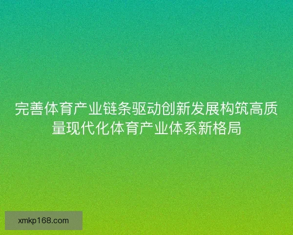 完善体育产业链条驱动创新发展构筑高质量现代化体育产业体系新格局