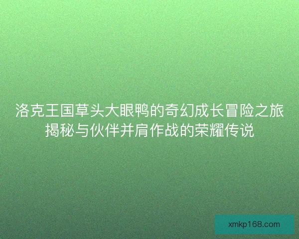 洛克王国草头大眼鸭的奇幻成长冒险之旅揭秘与伙伴并肩作战的荣耀传说