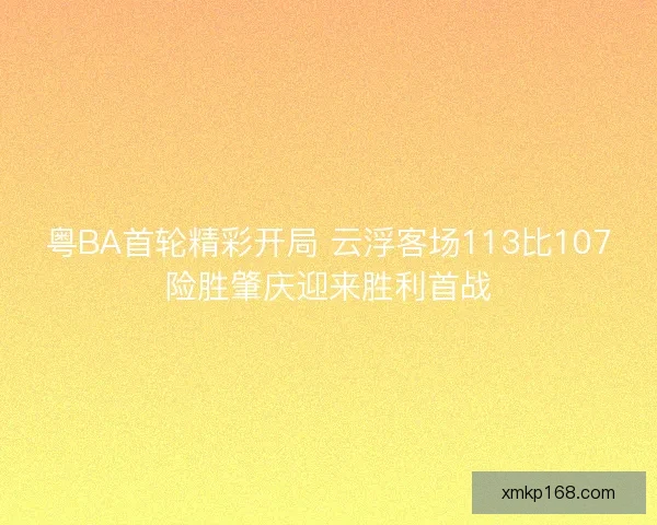 粤BA首轮精彩开局 云浮客场113比107险胜肇庆迎来胜利首战 粤BA首轮精彩开局 云浮客场113比107险胜肇庆迎来胜利首战