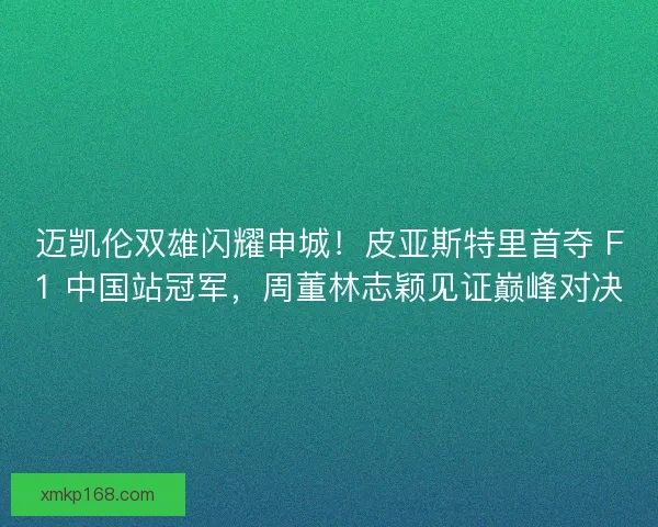 迈凯伦双雄闪耀申城！皮亚斯特里首夺 F1 中国站冠军，周董林志颖见证巅峰对决