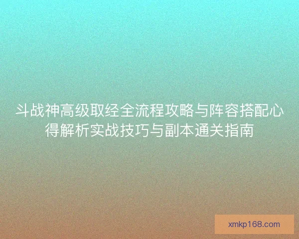 斗战神高级取经全流程攻略与阵容搭配心得解析实战技巧与副本通关指南