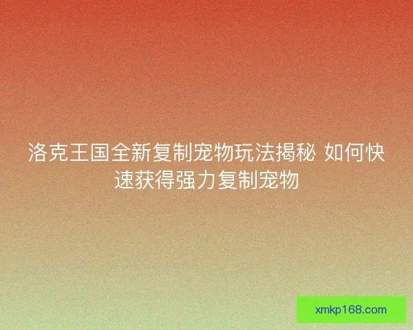 洛克王国全新复制宠物玩法揭秘 如何快速获得强力复制宠物