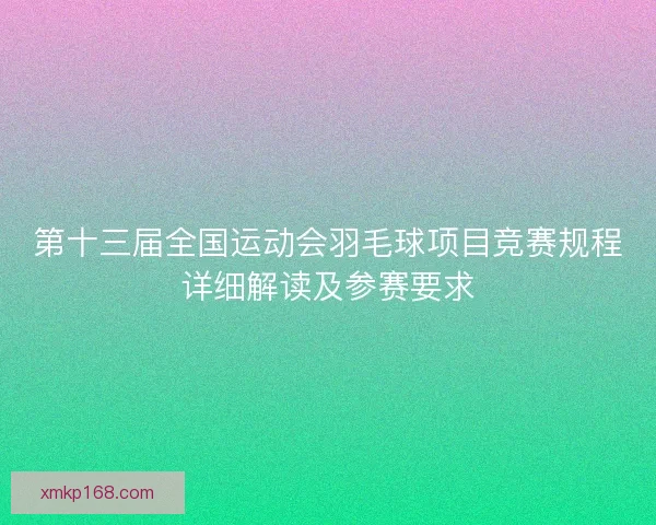 第十三届全国运动会羽毛球项目竞赛规程详细解读及参赛要求