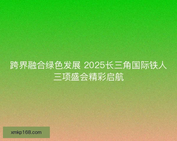 跨界融合绿色发展 2025长三角国际铁人三项盛会精彩启航