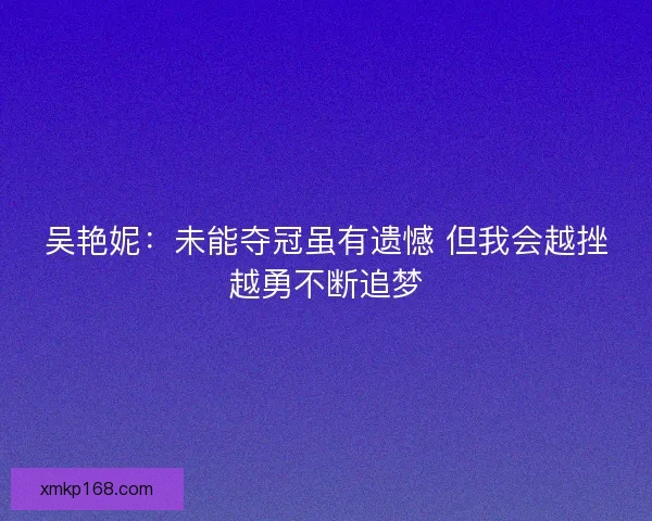 吴艳妮：未能夺冠虽有遗憾 但我会越挫越勇不断追梦