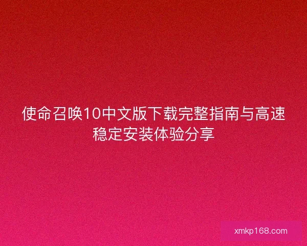 使命召唤10中文版下载完整指南与高速稳定安装体验分享 使命召唤10中文版下载完整指南与高速稳定安装体验分享