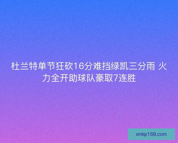 杜兰特单节狂砍16分难挡绿凯三分雨 火力全开助球队豪取7连胜 杜兰特单节狂砍16分难挡绿凯三分雨 火力全开助球队豪取7连胜