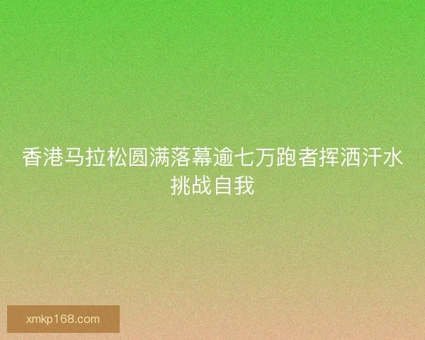 香港马拉松圆满落幕逾七万跑者挥洒汗水挑战自我 香港马拉松圆满落幕逾七万跑者挥洒汗水挑战自我